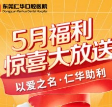 東莞仁華口腔醫(yī)院5月福利大放送，種植牙\正畸\牙貼面等均有優(yōu)惠